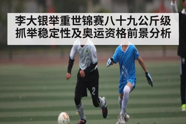 李大银举重世锦赛八十九公斤级抓举稳定性及奥运资格前景分析 - NG28