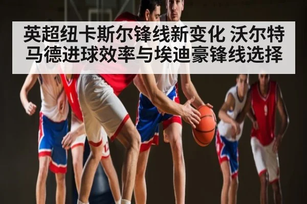 英超纽卡斯尔锋线新变化 沃尔特马德进球效率与埃迪豪锋线选择 - NG28