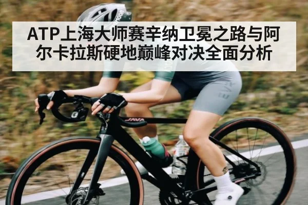 ATP上海大师赛辛纳卫冕之路与阿尔卡拉斯硬地巅峰对决全面分析 - NG28