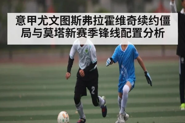 意甲尤文图斯弗拉霍维奇续约僵局与莫塔新赛季锋线配置分析 - NG28