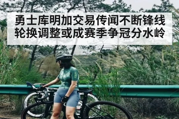 勇士库明加交易传闻不断锋线轮换调整或成赛季争冠分水岭 - NG28